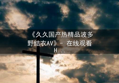 《久久国产热精品波多野结衣AV》- 在线观看HD中字 - 第3集完整无删