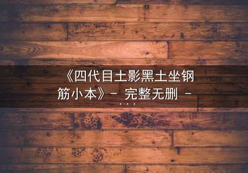 《四代目土影黑土坐钢筋小本》- 完整无删 - 揭秘土影的禁忌试炼