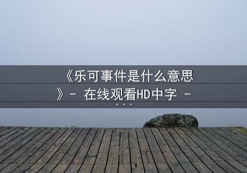 《乐可事件是什么意思》- 在线观看HD中字 - 揭开人性暗面的惊悚之旅