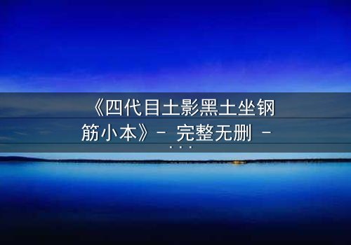 《四代目土影黑土坐钢筋小本》- 完整无删 - 揭开尘封的禁忌秘闻