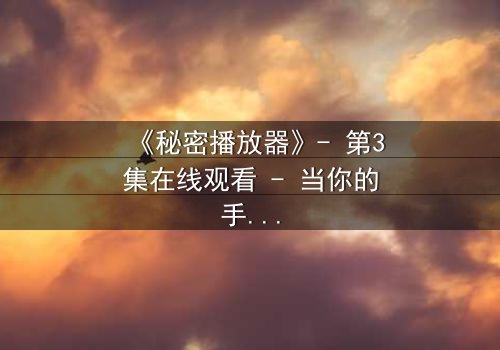 《秘密播放器》- 第3集在线观看 - 当你的手机开始播放你从未看过的记忆