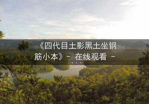 《四代目土影黑土坐钢筋小本》- 在线观看 - 揭开尘封的忍者秘辛