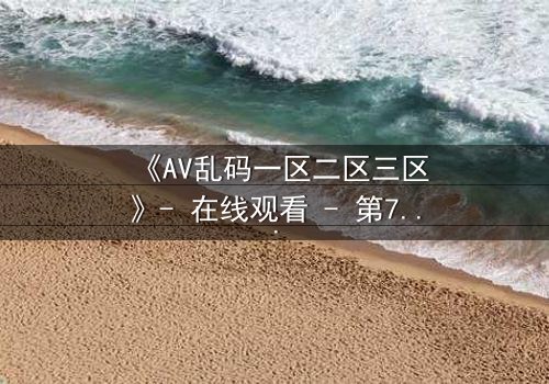《AV乱码一区二区三区》- 在线观看 - 第7集完整无删
