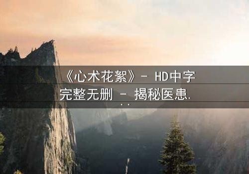 《心术花絮》- HD中字完整无删 - 揭秘医患背后的人性暗流