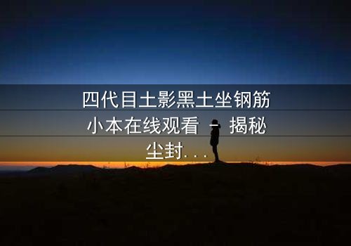 四代目土影黑土坐钢筋小本在线观看 - 揭秘尘封的忍者秘辛与权力暗战