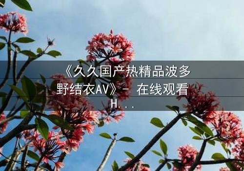 《久久国产热精品波多野结衣AV》- 在线观看HD中字 - 第3集完整无删