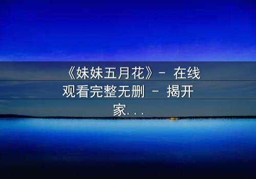 《妹妹五月花》- 在线观看完整无删 - 揭开家族背后的惊天秘密