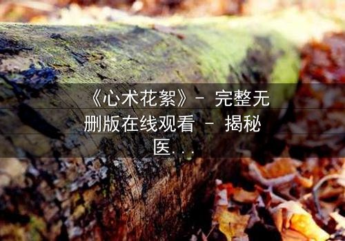 《心术花絮》- 完整无删版在线观看 - 揭秘医患背后的惊天秘密