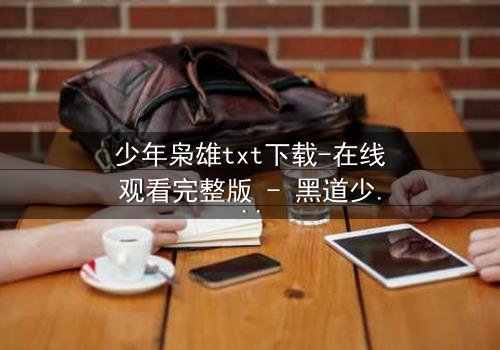 少年枭雄txt下载-在线观看完整版 - 黑道少年如何改写命运?