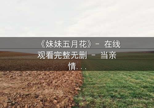 《妹妹五月花》- 在线观看完整无删 - 当亲情与秘密交织,谁能守住最后的真相?