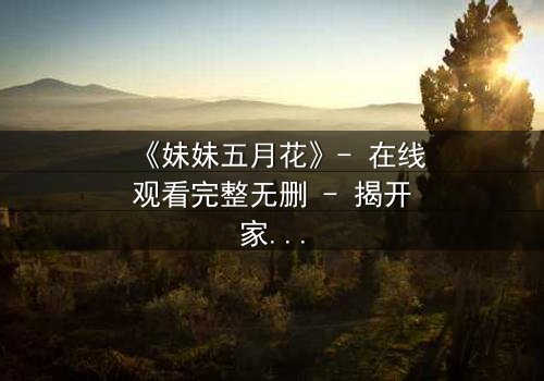 《妹妹五月花》- 在线观看完整无删 - 揭开家族秘密的惊心之旅