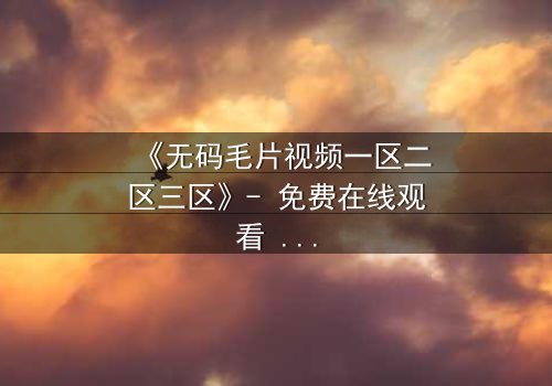 《无码毛片视频一区二区三区》- 免费在线观看 - 第8集HD中字