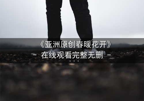 《亚洲原创春暖花开》- 在线观看完整无删 - 当秘密花园绽放,谁能守住最后的真相?