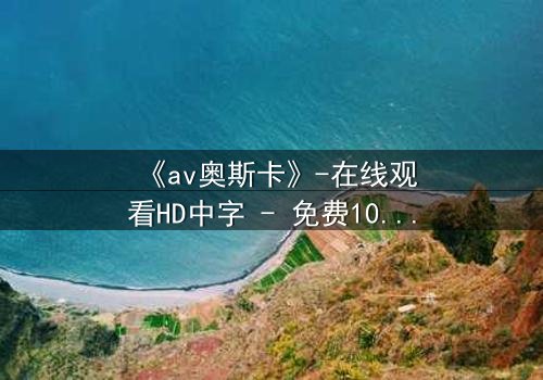 《av奥斯卡》-在线观看HD中字 - 免费1080P超清完整无删
