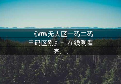 《WWW无人区一码二码三码区别》- 在线观看完整无删 - 揭开数字迷局背后的生死较量