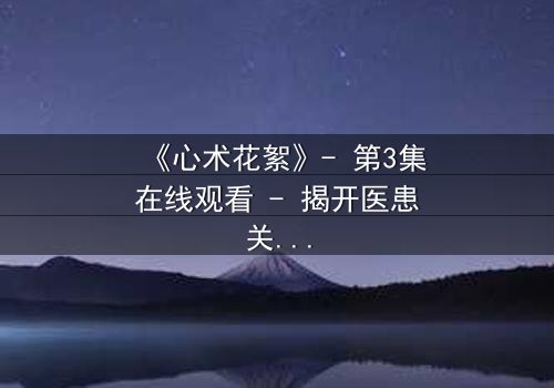 《心术花絮》- 第3集在线观看 - 揭开医患关系背后的惊天秘密