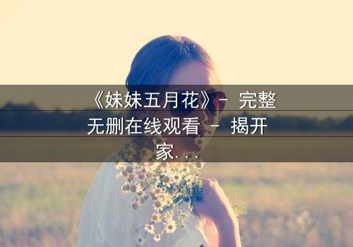 《妹妹五月花》- 完整无删在线观看 - 揭开家族秘密的惊心之旅