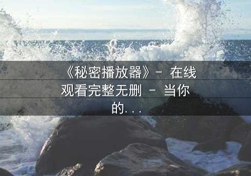 《秘密播放器》- 在线观看完整无删 - 当你的隐私成为公开播放的影片