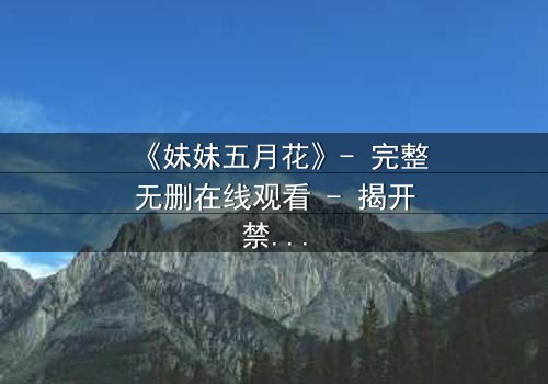 《妹妹五月花》- 完整无删在线观看 - 揭开禁忌之恋背后的惊天秘密