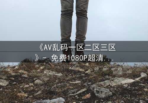 《AV乱码一区二区三区》- 免费1080P超清 - 第7集完整无删