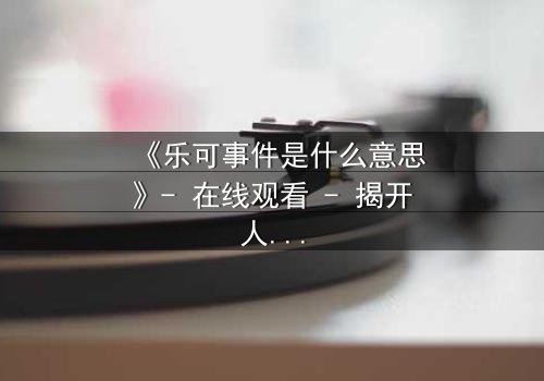《乐可事件是什么意思》- 在线观看 - 揭开人性暗面,你敢直面真相吗?