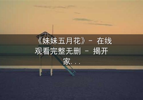 《妹妹五月花》- 在线观看完整无删 - 揭开家庭秘密的惊心之旅