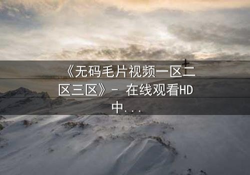 《无码毛片视频一区二区三区》- 在线观看HD中字 - 免费1080P超清完整无删