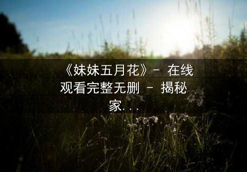 《妹妹五月花》- 在线观看完整无删 - 揭秘家族禁忌背后的惊天秘密
