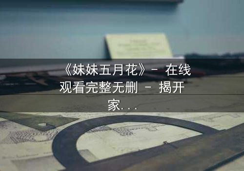 《妹妹五月花》- 在线观看完整无删 - 揭开家族秘密的惊心之旅