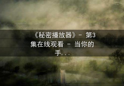 《秘密播放器》- 第3集在线观看 - 当你的手机开始播放你从未看过的记忆