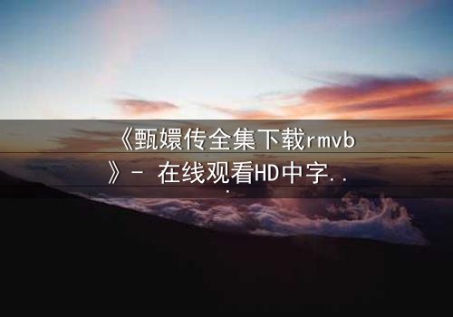《甄嬛传全集下载rmvb》- 在线观看HD中字完整无删版 - 揭秘后宫权谋的终极代价