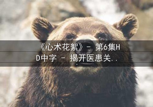 《心术花絮》- 第6集HD中字 - 揭开医患关系背后的惊天秘密