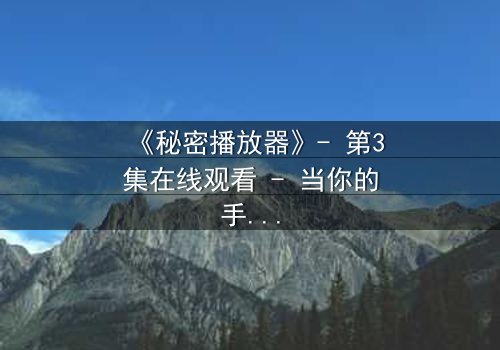 《秘密播放器》- 第3集在线观看 - 当你的手机开始播放别人的秘密