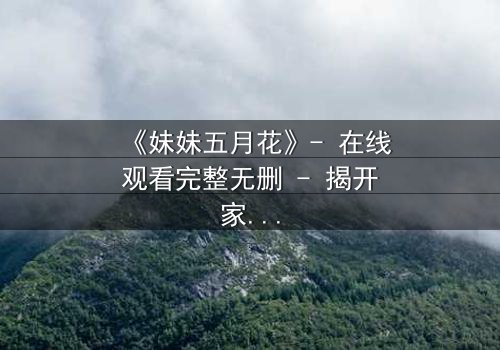 《妹妹五月花》- 在线观看完整无删 - 揭开家庭秘密的惊心之旅