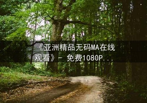 《亚洲精品无码MA在线观看》- 免费1080P超清 - 完整无删第3集