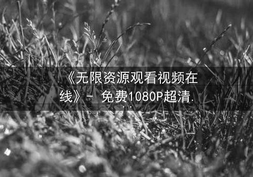 《无限资源观看视频在线》- 免费1080P超清 - 第3集完整无删