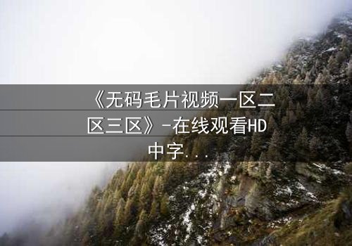 《无码毛片视频一区二区三区》-在线观看HD中字 - 免费1080P超清完整无删