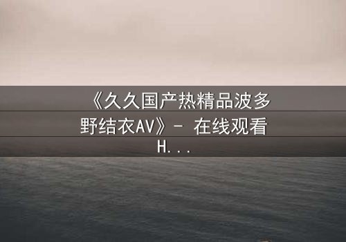 《久久国产热精品波多野结衣AV》- 在线观看HD中字 - 免费1080P超清完整无删第3集