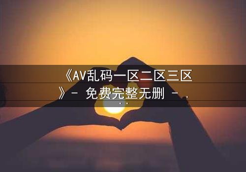 《AV乱码一区二区三区》- 免费完整无删 - 第7集HD中字