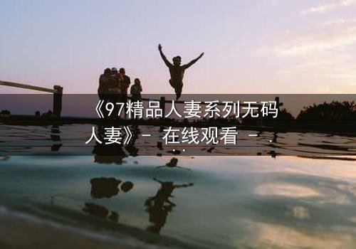 《97精品人妻系列无码人妻》- 在线观看 - 第5集HD中字