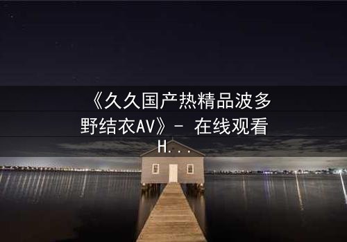 《久久国产热精品波多野结衣AV》- 在线观看HD中字 - 第3集完整无删