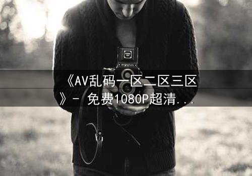 《AV乱码一区二区三区》- 免费1080P超清 - 第7集完整无删
