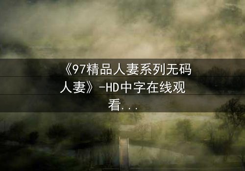 《97精品人妻系列无码人妻》-HD中字在线观看 - 第3集完整无删