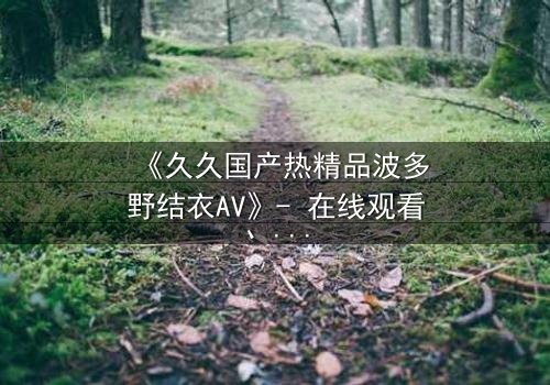 《久久国产热精品波多野结衣AV》- 在线观看、HD中字 - 免费、1080P超清、完整无删、影视大全、第3集