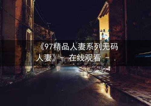 《97精品人妻系列无码人妻》- 在线观看 - 完整无删第8集