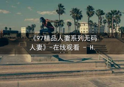 《97精品人妻系列无码人妻》-在线观看 - HD中字免费1080P超清