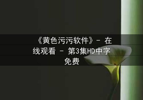 《黄色污污软件》- 在线观看 - 第3集HD中字免费