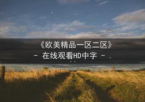 《欧美精品一区二区》- 在线观看HD中字 - 完整无删第5集