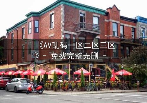 《AV乱码一区二区三区》- 免费完整无删 - 1080P超清在线观看