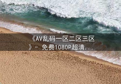 《AV乱码一区二区三区》- 免费1080P超清 - 第7集完整无删